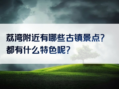 荔湾附近有哪些古镇景点？都有什么特色呢？