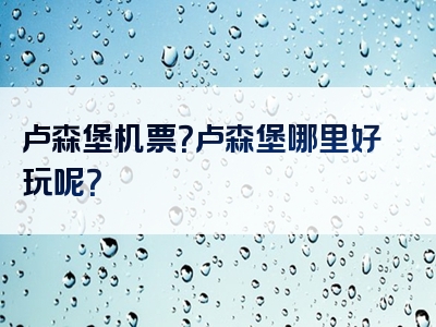 卢森堡机票？卢森堡哪里好玩呢？