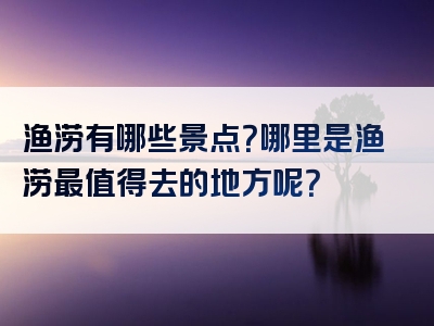 渔涝有哪些景点？哪里是渔涝最值得去的地方呢？