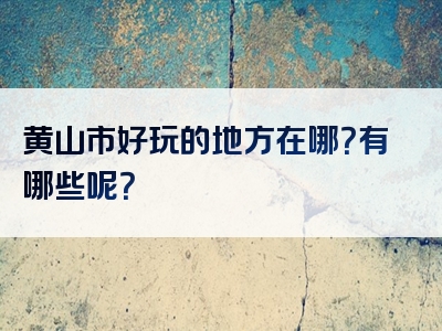 黄山市好玩的地方在哪？有哪些呢？