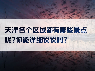 天津各个区域都有哪些景点呢？你能详细说说吗？