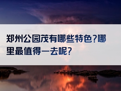 郑州公园茂有哪些特色？哪里最值得一去呢？