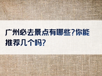广州必去景点有哪些?你能推荐几个吗?