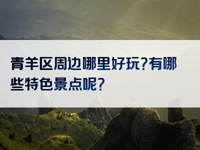 青羊区周边哪里好玩？有哪些特色景点呢？