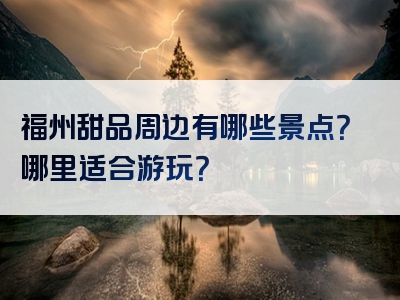 福州甜品周边有哪些景点？哪里适合游玩？