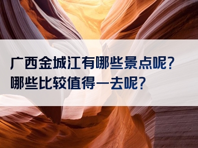 广西金城江有哪些景点呢？哪些比较值得一去呢？