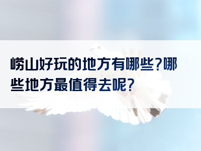 崂山好玩的地方有哪些？哪些地方最值得去呢？