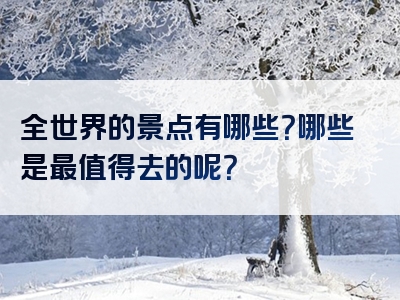全世界的景点有哪些？哪些是最值得去的呢？