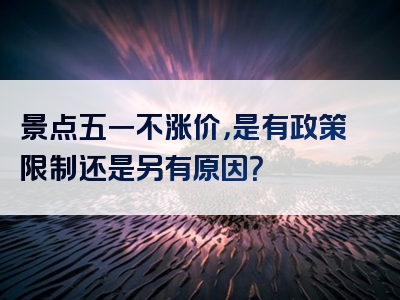 景点五一不涨价，是有政策限制还是另有原因？