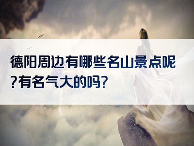 德阳周边有哪些名山景点呢？有名气大的吗？
