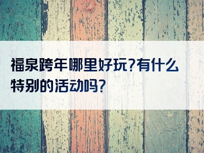 福泉跨年哪里好玩？有什么特别的活动吗？