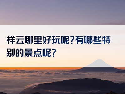 祥云哪里好玩呢？有哪些特别的景点呢？