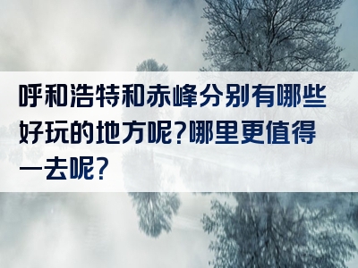 呼和浩特和赤峰分别有哪些好玩的地方呢？哪里更值得一去呢？
