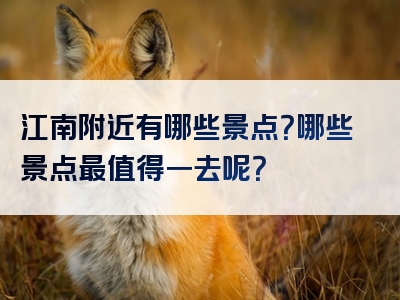江南附近有哪些景点？哪些景点最值得一去呢？