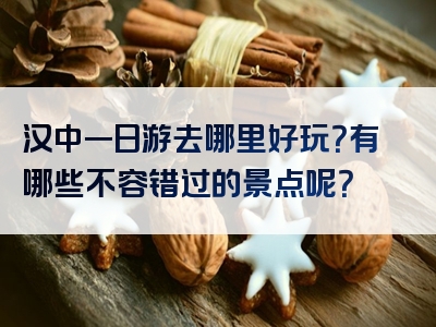 汉中一日游去哪里好玩?有哪些不容错过的景点呢?