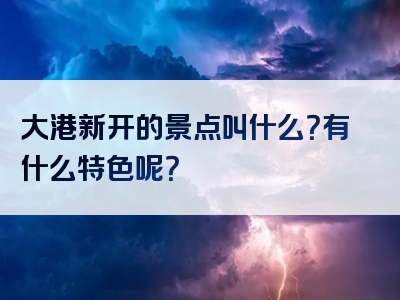 大港新开的景点叫什么？有什么特色呢？