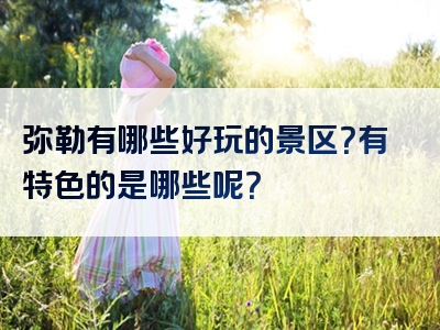弥勒有哪些好玩的景区？有特色的是哪些呢？