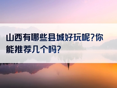 山西有哪些县城好玩呢？你能推荐几个吗？