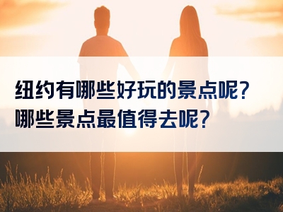 纽约有哪些好玩的景点呢？哪些景点最值得去呢？