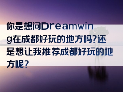 你是想问Dreamwing在成都好玩的地方吗？还是想让我推荐成都好玩的地方呢？