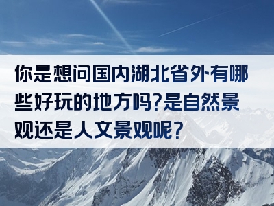 你是想问国内湖北省外有哪些好玩的地方吗？是自然景观还是人文景观呢？