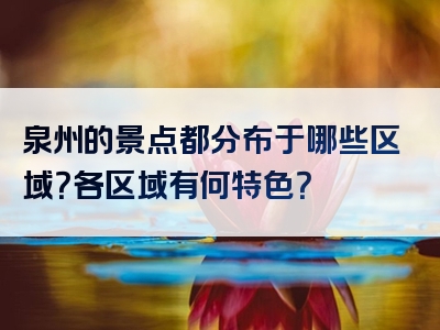 泉州的景点都分布于哪些区域？各区域有何特色？