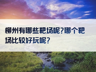 柳州有哪些靶场呢？哪个靶场比较好玩呢？