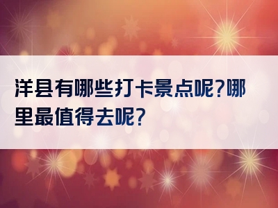 洋县有哪些打卡景点呢？哪里最值得去呢？
