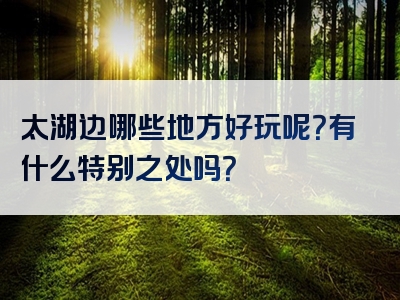 太湖边哪些地方好玩呢？有什么特别之处吗？