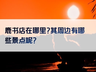 鹿书店在哪里？其周边有哪些景点呢？