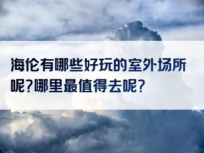 海伦有哪些好玩的室外场所呢？哪里最值得去呢？