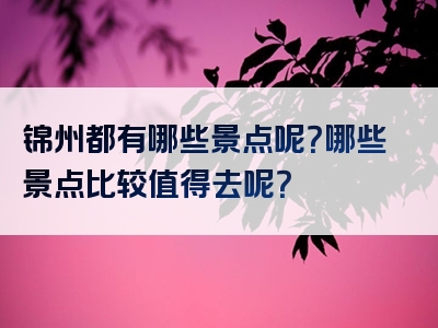 锦州都有哪些景点呢？哪些景点比较值得去呢？