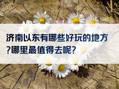 济南以东有哪些好玩的地方？哪里最值得去呢？