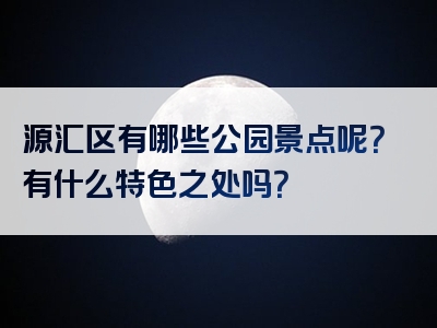 源汇区有哪些公园景点呢？有什么特色之处吗？