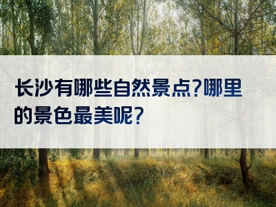 长沙有哪些自然景点？哪里的景色最美呢？