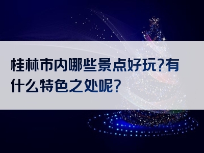 桂林市内哪些景点好玩？有什么特色之处呢？