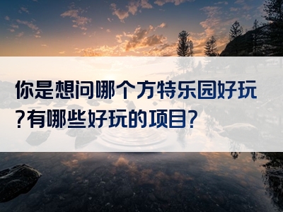 你是想问哪个方特乐园好玩？有哪些好玩的项目？