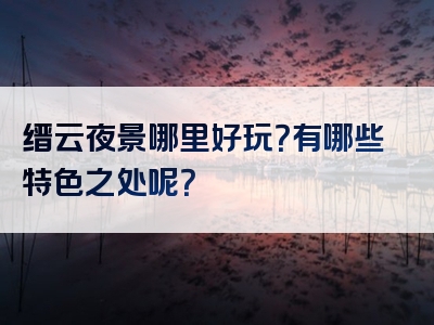 缙云夜景哪里好玩？有哪些特色之处呢？