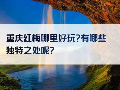 重庆红梅哪里好玩？有哪些独特之处呢？