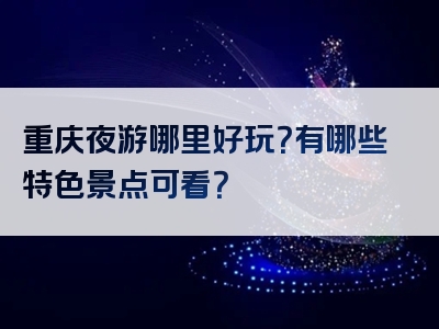 重庆夜游哪里好玩？有哪些特色景点可看？