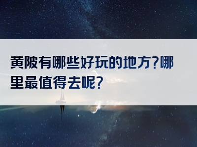 黄陂有哪些好玩的地方？哪里最值得去呢？