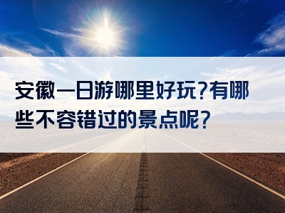 安徽一日游哪里好玩？有哪些不容错过的景点呢？
