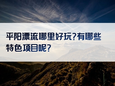 平阳漂流哪里好玩？有哪些特色项目呢？