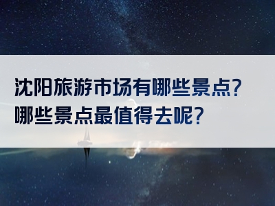 沈阳旅游市场有哪些景点？哪些景点最值得去呢？