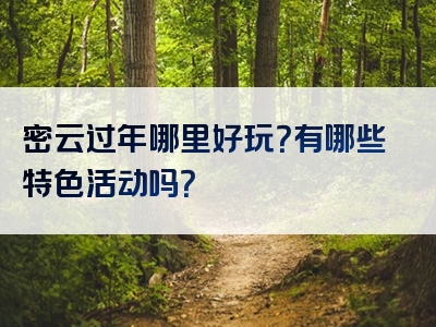 密云过年哪里好玩？有哪些特色活动吗？