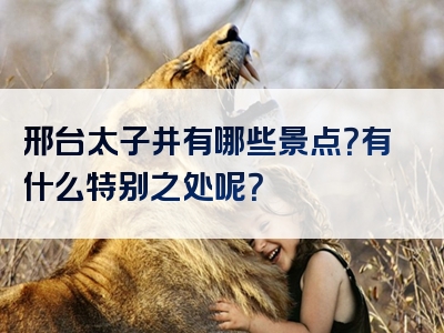 邢台太子井有哪些景点？有什么特别之处呢？