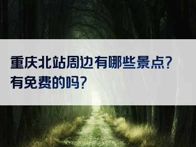 重庆北站周边有哪些景点？有免费的吗？