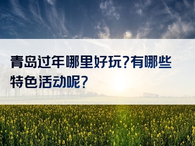 青岛过年哪里好玩？有哪些特色活动呢？