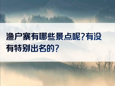 渔户寨有哪些景点呢？有没有特别出名的？