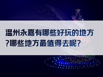 温州永嘉有哪些好玩的地方？哪些地方最值得去呢？